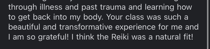 "through illness and past trauma and learning to get back into my body. Your class was such a beautiful and transformative experince for me and I am so grateful! I thiink the Reikie was a natural fit!